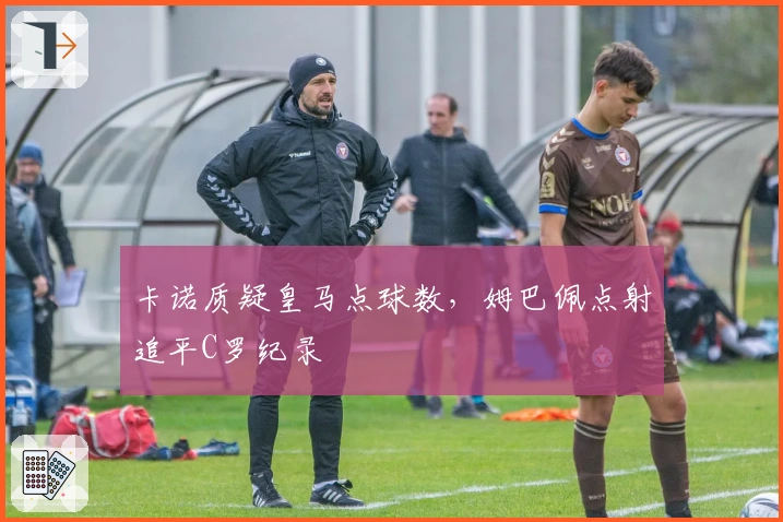 卡诺质疑皇马点球数，姆巴佩点射追平C罗纪录
