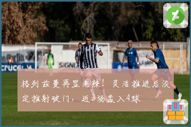 格列兹曼再显老辣！灵活推进后淡定推射破门，近3场轰入4球