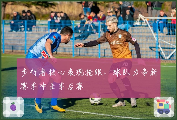 步行者核心表现抢眼，球队力争新赛季冲击季后赛