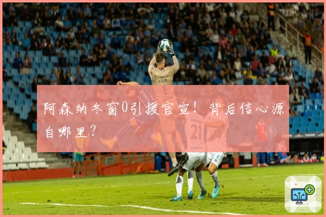 阿森纳冬窗0引援官宣！背后信心源自哪里？