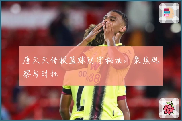 唐天天传授篮球防守秘诀，聚焦观察与时机