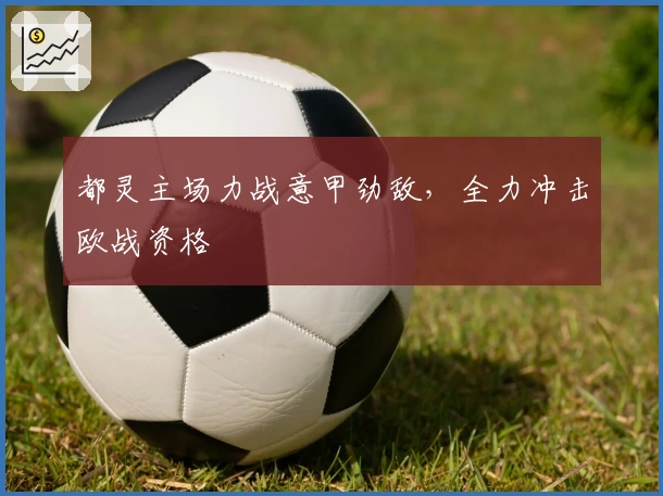 都灵主场力战意甲劲敌，全力冲击欧战资格