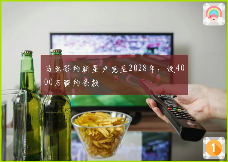 马竞签约新星卢克至2028年，设4000万解约条款