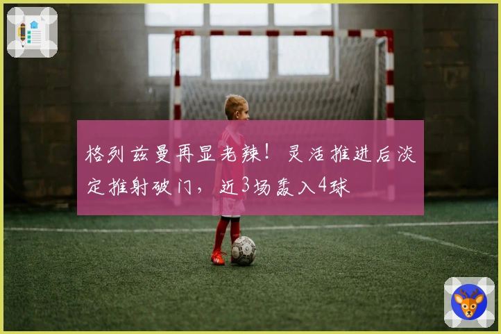 格列兹曼再显老辣！灵活推进后淡定推射破门，近3场轰入4球