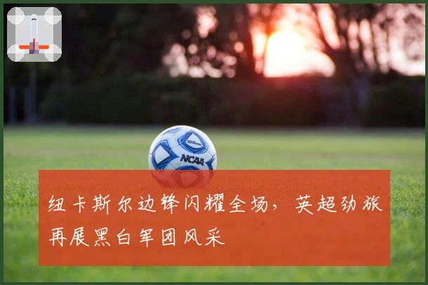 纽卡斯尔边锋闪耀全场，英超劲旅再展黑白军团风采