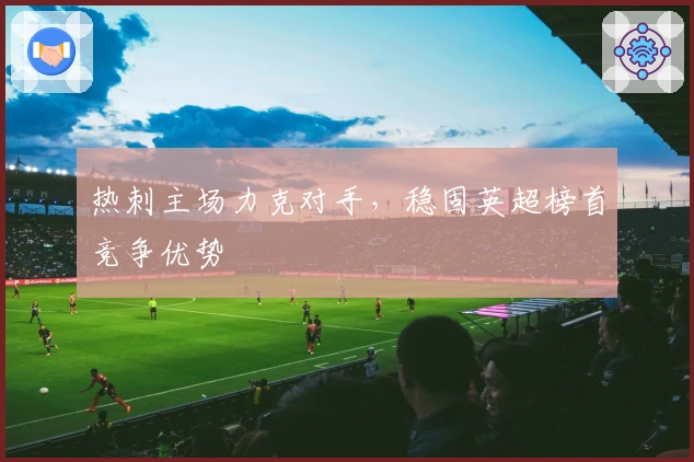 热刺主场力克对手，稳固英超榜首竞争优势