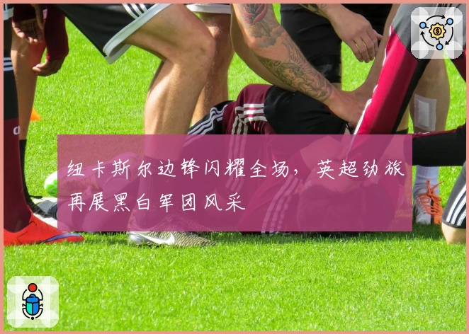 纽卡斯尔边锋闪耀全场，英超劲旅再展黑白军团风采