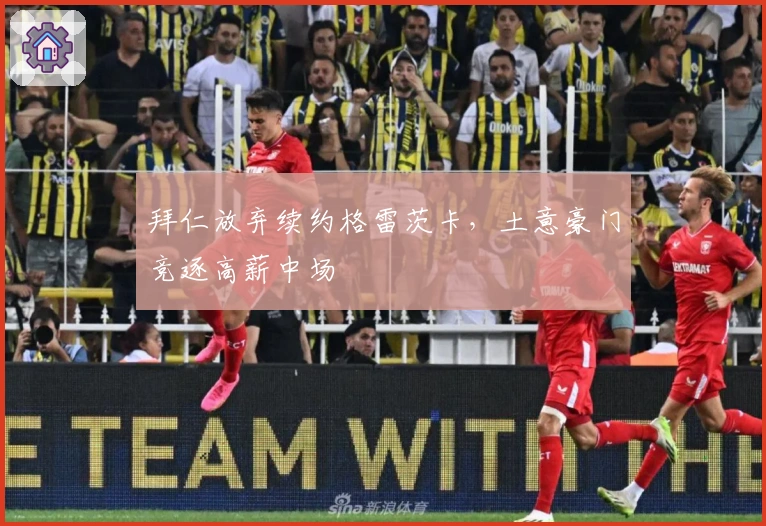 拜仁放弃续约格雷茨卡，土意豪门竞逐高薪中场