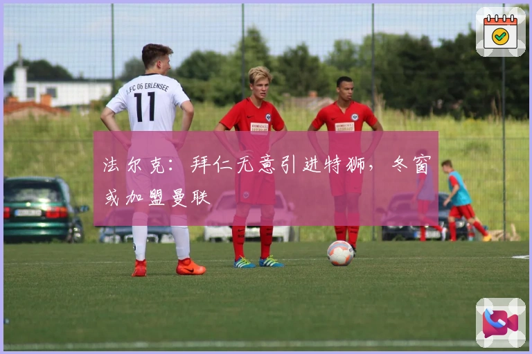 法尔克：拜仁无意引进特狮，冬窗或加盟曼联