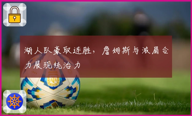 湖人队豪取连胜，詹姆斯与浓眉合力展现统治力