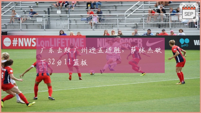 广东击败广州迎五连胜，萨林杰砍下32分11篮板