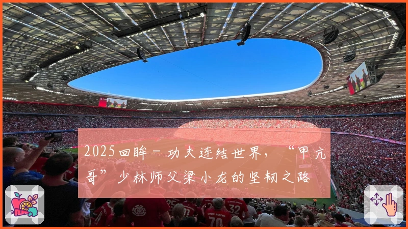 2025回眸 - 功夫连结世界，“甲亢哥”少林师父梁小龙的坚韧之路